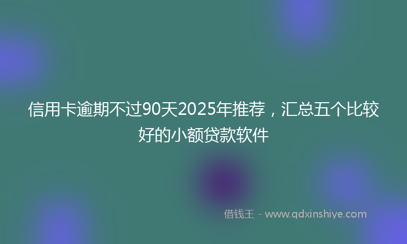 信用卡逾期不过90天2025年推荐，汇总五个比较好的小额贷款软件