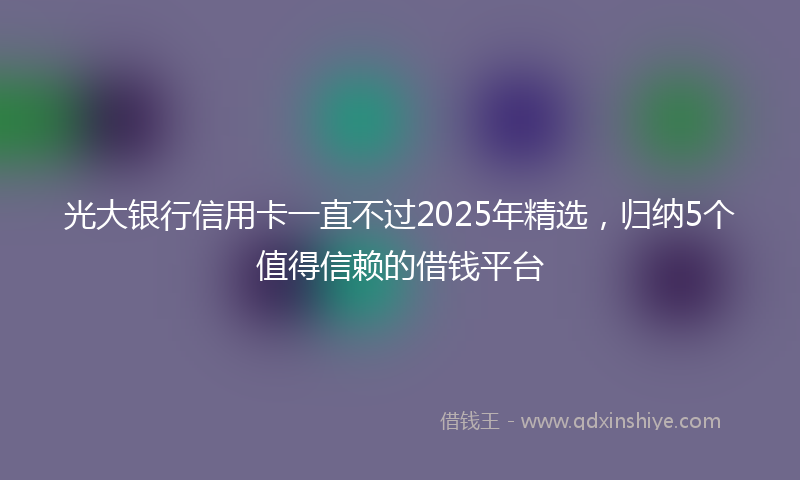 光大银行信用卡一直不过2025年精选，归纳5个值得信赖的借钱平台
