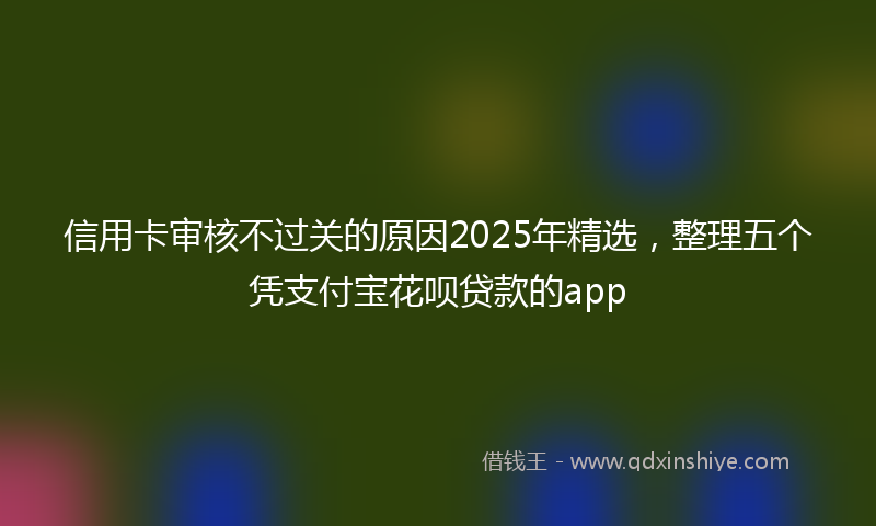 信用卡审核不过关的原因2025年精选，整理五个凭支付宝花呗贷款的app