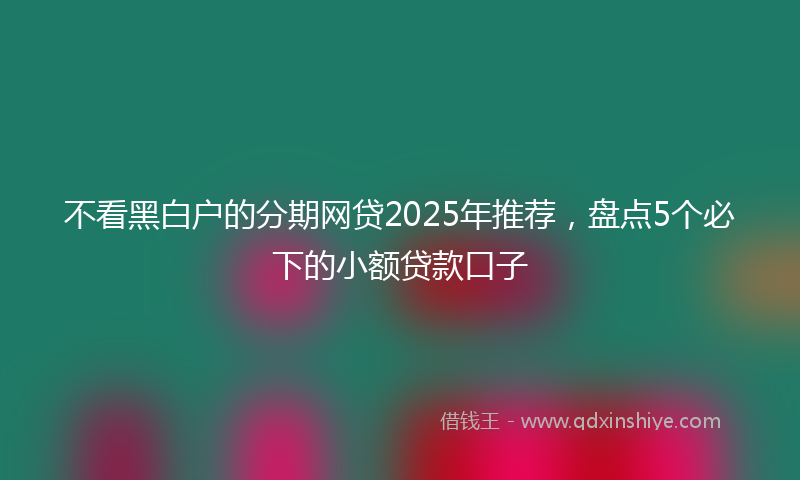 不看黑白户的分期网贷2025年推荐，盘点5个必下的小额贷款口子