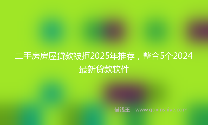 二手房房屋贷款被拒2025年推荐，整合5个2024最新贷款软件