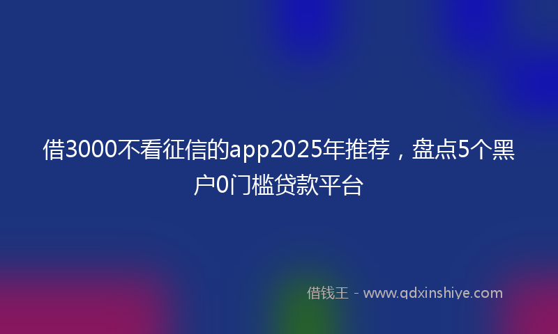 借3000不看征信的app2025年推荐，盘点5个黑户0门槛贷款平台