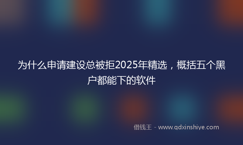 为什么申请建设总被拒2025年精选，概括五个黑户都能下的软件
