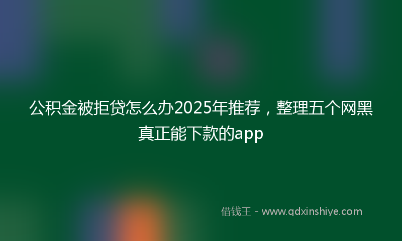 公积金被拒贷怎么办2025年推荐，整理五个网黑真正能下款的app