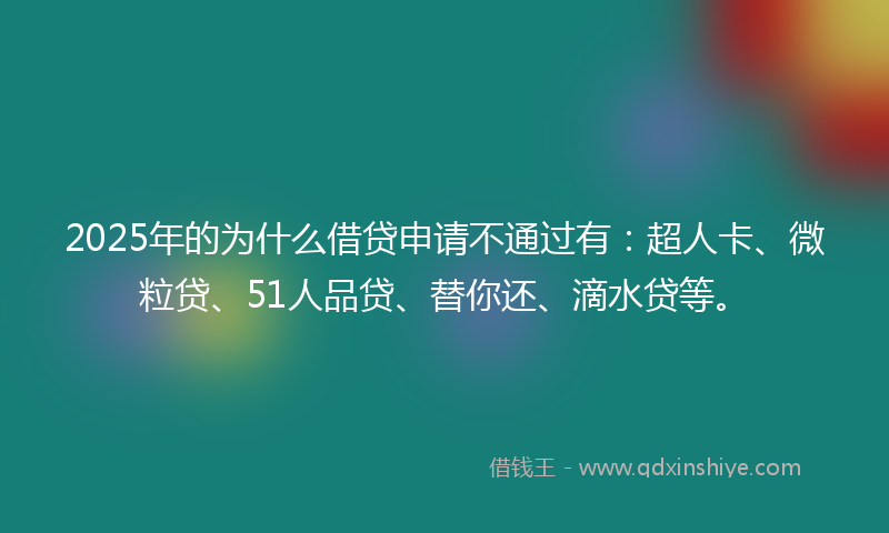 2025年的为什么借贷申请不通过有：超人卡、微粒贷、51人品贷、替你还、滴水贷等。