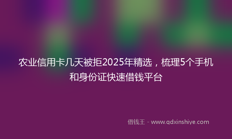 农业信用卡几天被拒2025年精选，梳理5个手机和身份证快速借钱平台
