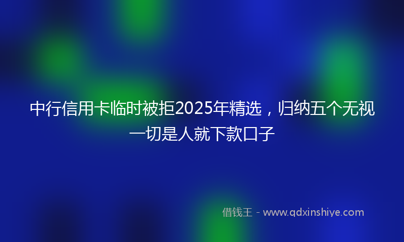 中行信用卡临时被拒2025年精选，归纳五个无视一切是人就下款口子