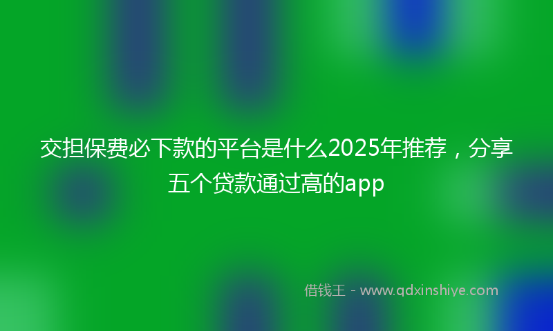 交担保费必下款的平台是什么2025年推荐，分享五个贷款通过高的app