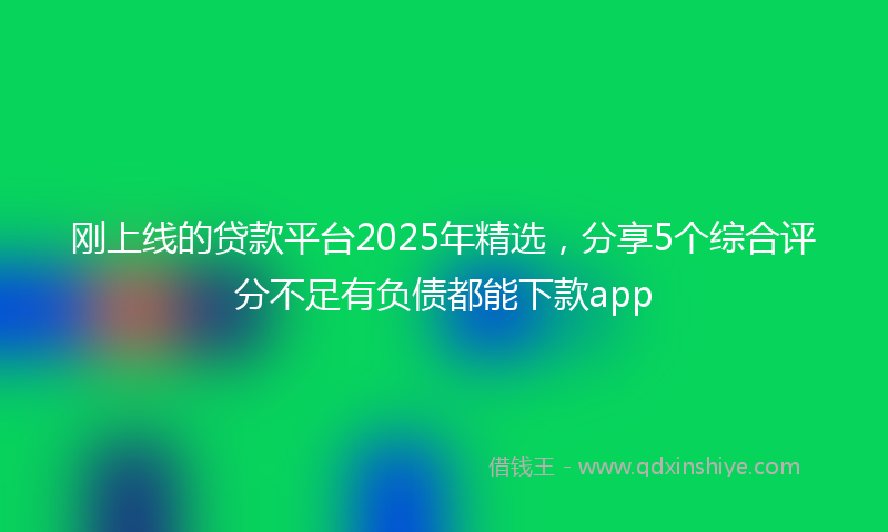 刚上线的贷款平台2025年精选，分享5个综合评分不足有负债都能下款app