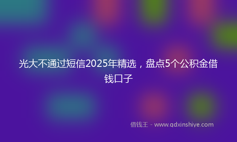 光大不通过短信2025年精选，盘点5个公积金借钱口子