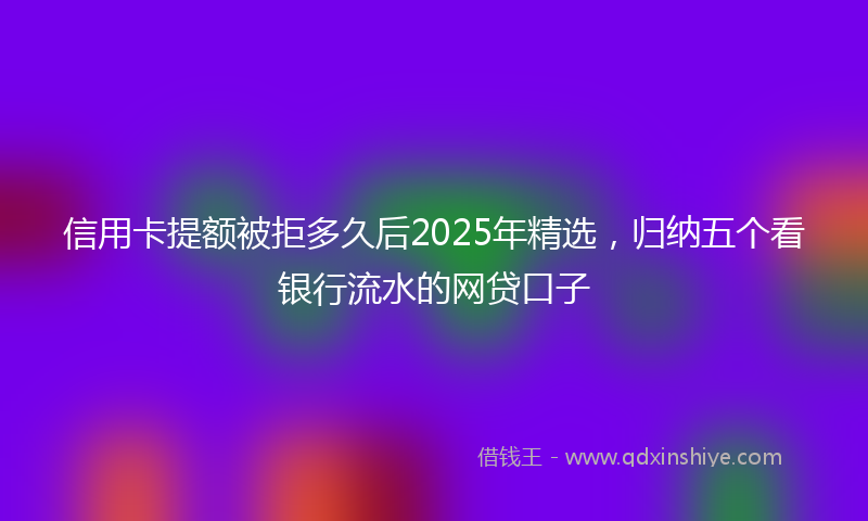 信用卡提额被拒多久后2025年精选，归纳五个看银行流水的网贷口子
