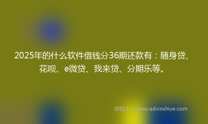 2025年的什么软件借钱分36期还款有：随身贷、花呗、e微贷、我来贷、分期乐等。