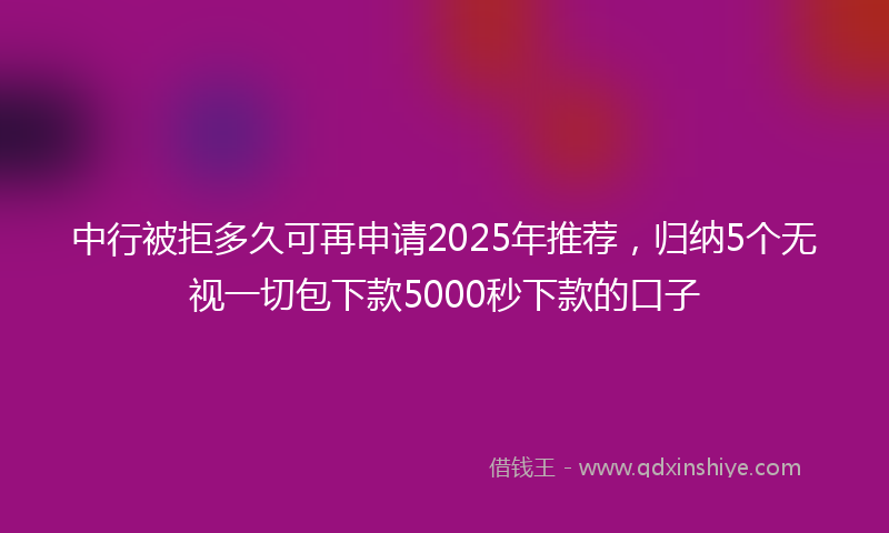中行被拒多久可再申请2025年推荐，归纳5个无视一切包下款5000秒下款的口子