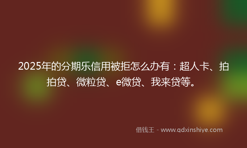 2025年的分期乐信用被拒怎么办有：超人卡、拍拍贷、微粒贷、e微贷、我来贷等。