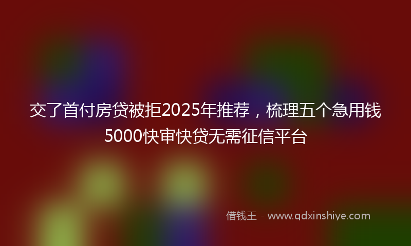 交了首付房贷被拒2025年推荐，梳理五个急用钱5000快审快贷无需征信平台