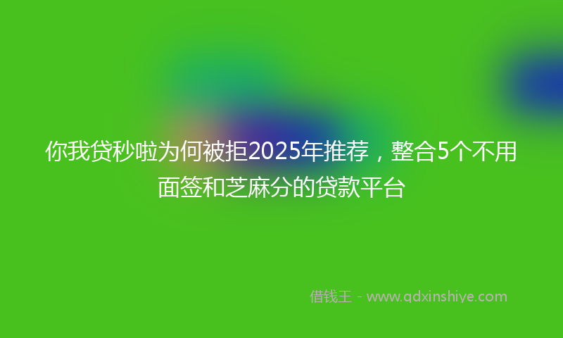 你我贷秒啦为何被拒2025年推荐，整合5个不用面签和芝麻分的贷款平台