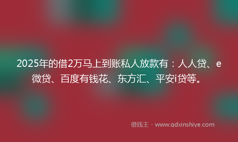 2025年的借2万马上到账私人放款有：人人贷、e微贷、百度有钱花、东方汇、平安i贷等。