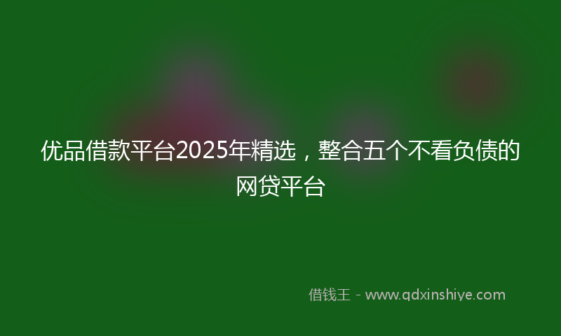 优品借款平台2025年精选，整合五个不看负债的网贷平台