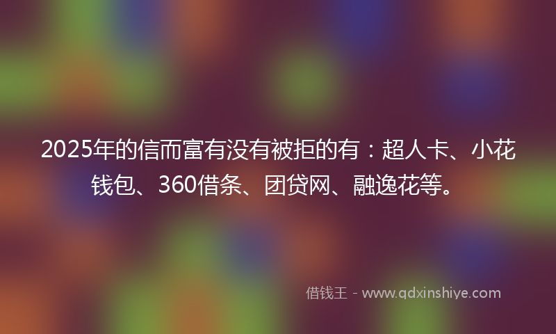 2025年的信而富有没有被拒的有：超人卡、小花钱包、360借条、团贷网、融逸花等。