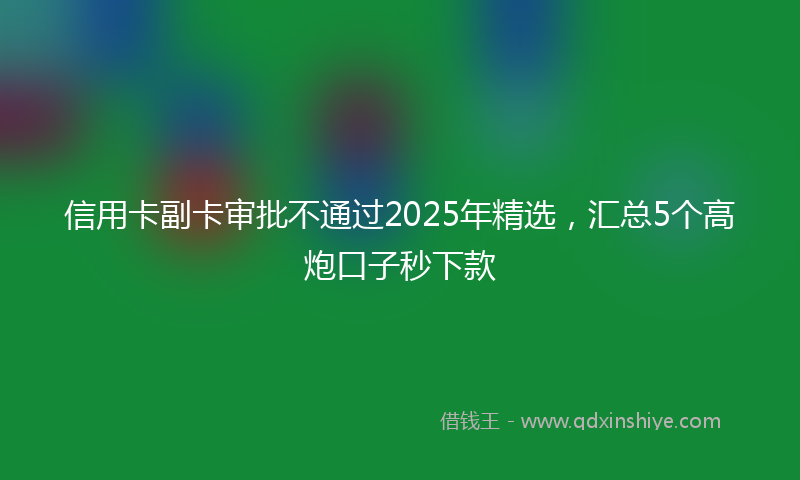 信用卡副卡审批不通过2025年精选，汇总5个高炮口子秒下款