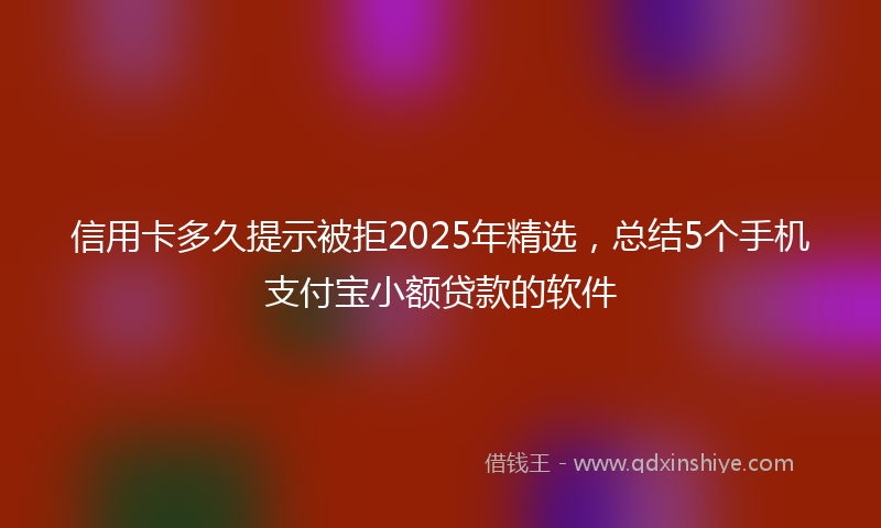 信用卡多久提示被拒2025年精选，总结5个手机支付宝小额贷款的软件