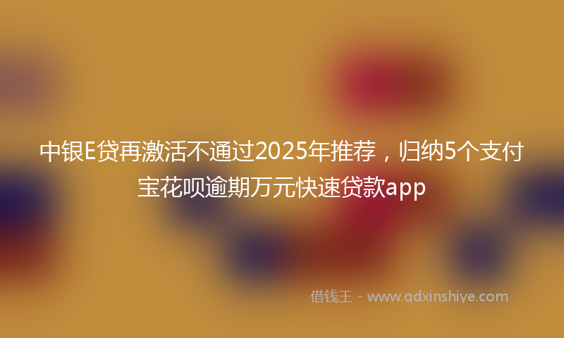 中银E贷再激活不通过2025年推荐，归纳5个支付宝花呗逾期万元快速贷款app