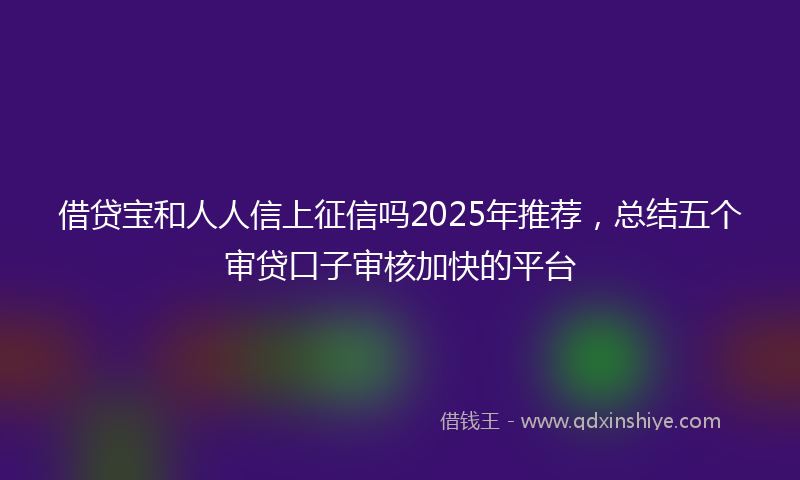 借贷宝和人人信上征信吗2025年推荐，总结五个审贷口子审核加快的平台