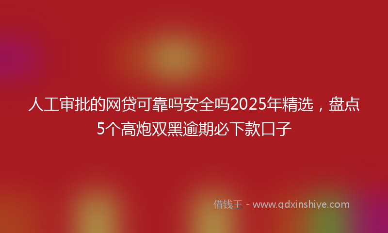 人工审批的网贷可靠吗安全吗2025年精选，盘点5个高炮双黑逾期必下款口子
