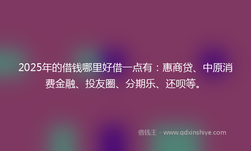2025年的借钱哪里好借一点有：惠商贷、中原消费金融、投友圈、分期乐、还呗等。