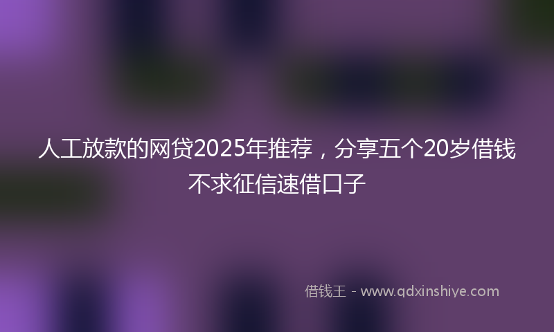 人工放款的网贷2025年推荐，分享五个20岁借钱不求征信速借口子