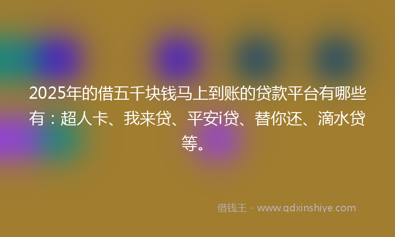 2025年的借五千块钱马上到账的贷款平台有哪些有：超人卡、我来贷、平安i贷、替你还、滴水贷等。