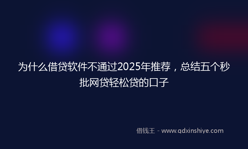 为什么借贷软件不通过2025年推荐，总结五个秒批网贷轻松贷的口子