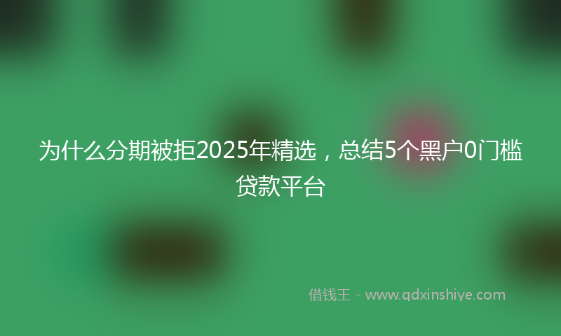 为什么分期被拒2025年精选，总结5个黑户0门槛贷款平台