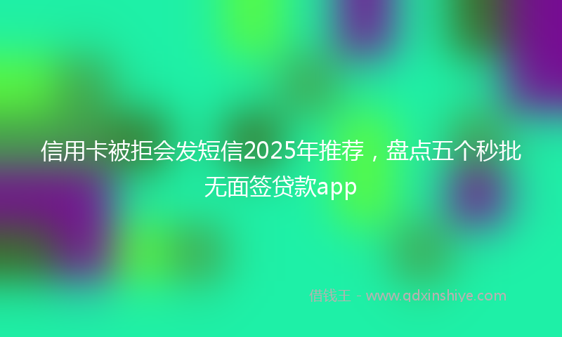 信用卡被拒会发短信2025年推荐，盘点五个秒批无面签贷款app