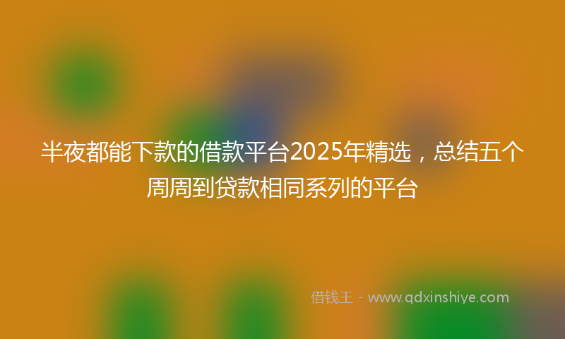 半夜都能下款的借款平台2025年精选，总结五个周周到贷款相同系列的平台