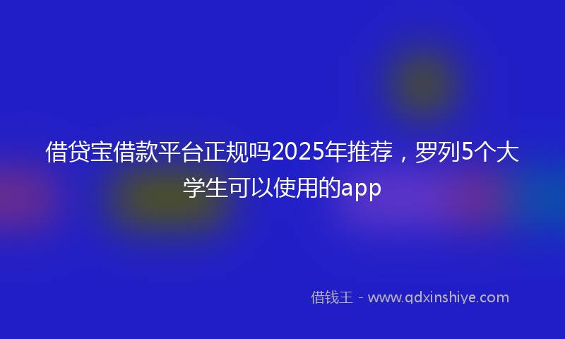 借贷宝借款平台正规吗2025年推荐，罗列5个大学生可以使用的app