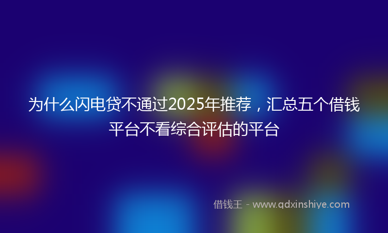 为什么闪电贷不通过2025年推荐，汇总五个借钱平台不看综合评估的平台