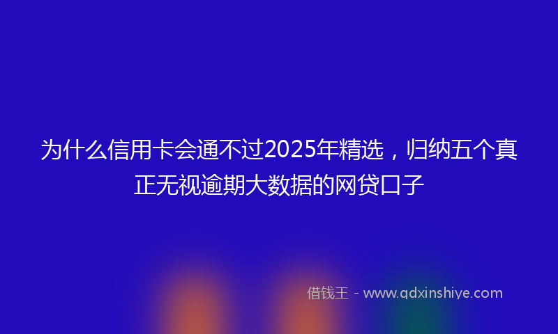 为什么信用卡会通不过2025年精选，归纳五个真正无视逾期大数据的网贷口子