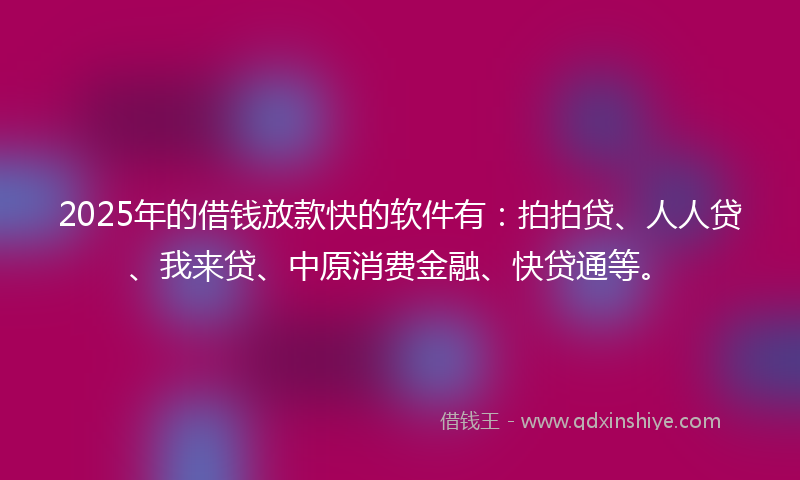 2025年的借钱放款快的软件有：拍拍贷、人人贷、我来贷、中原消费金融、快贷通等。