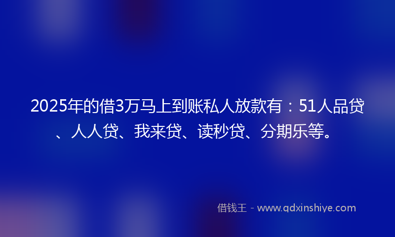 2025年的借3万马上到账私人放款有：51人品贷、人人贷、我来贷、读秒贷、分期乐等。