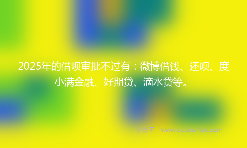 2025年的借呗审批不过有：微博借钱、还呗、度小满金融、好期贷、滴水贷等。