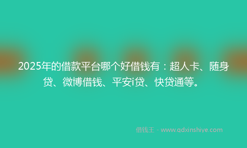 2025年的借款平台哪个好借钱有:超人卡、随身贷、微博借钱、平安i贷、快贷通等。