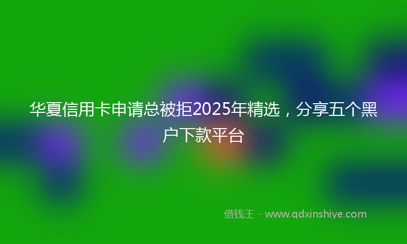 华夏信用卡申请总被拒2025年精选，分享五个黑户下款平台