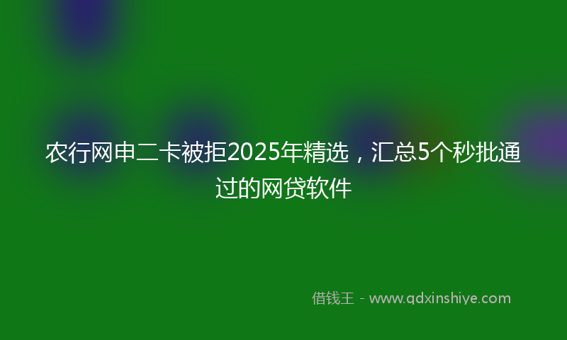 农行网申二卡被拒2025年精选，汇总5个秒批通过的网贷软件