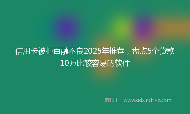 信用卡被拒百融不良2025年推荐，盘点5个贷款10万比较容易的软件