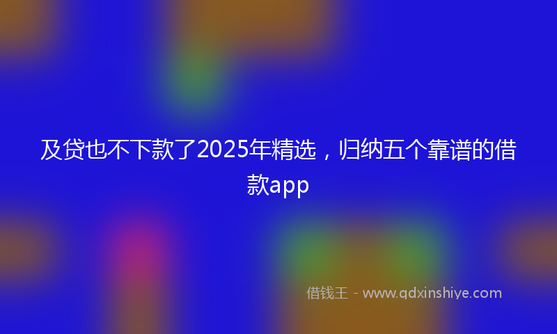 及贷也不下款了2025年精选，归纳五个靠谱的借款app