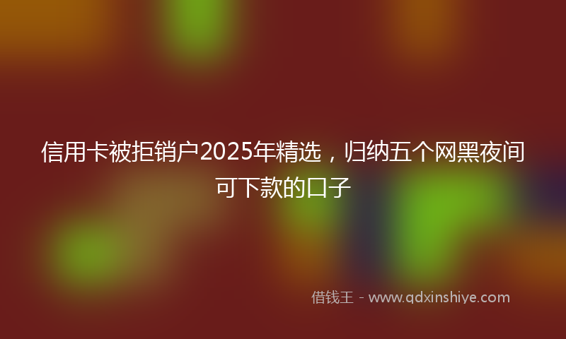 信用卡被拒销户2025年精选，归纳五个网黑夜间可下款的口子