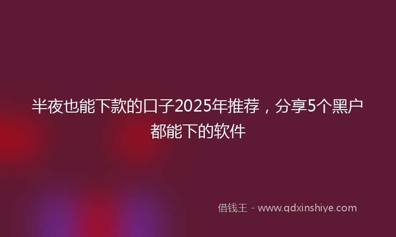 半夜也能下款的口子2025年推荐，分享5个黑户都能下的软件