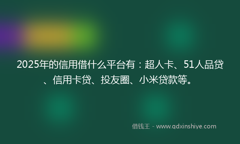 2025年的信用借什么平台有：超人卡、51人品贷、信用卡贷、投友圈、小米贷款等。