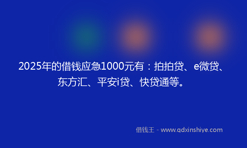 2025年的借钱应急1000元有：拍拍贷、e微贷、东方汇、平安i贷、快贷通等。